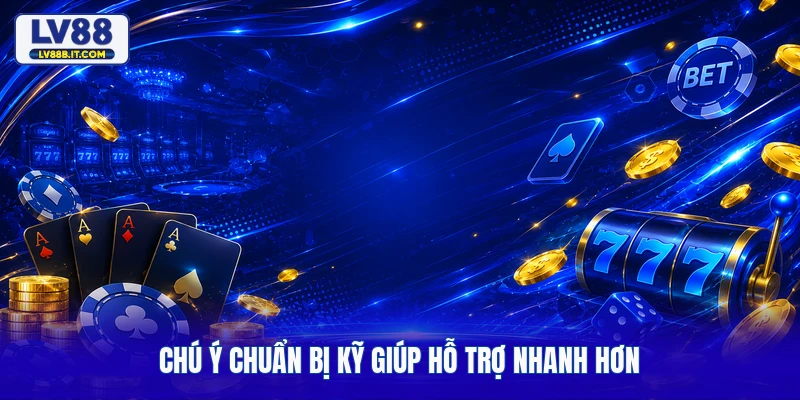 Chú ý chuẩn bị kỹ giúp hỗ trợ nhanh hơn