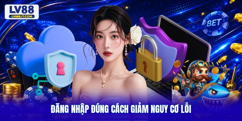 Đăng nhập đúng cách giảm nguy cơ lỗi